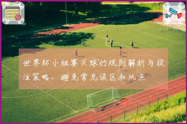 世界杯小组赛买球的规则解析与投注策略,避免常见误区和坑点