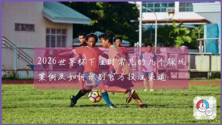 2026世界杯下注时常见的几个踩坑案例及如何识别官方投注渠道